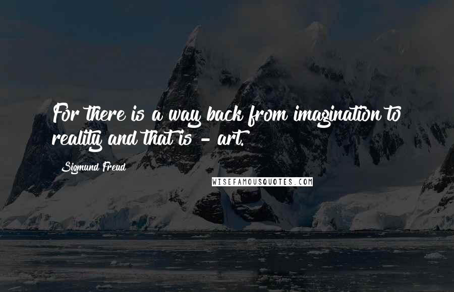 Sigmund Freud Quotes: For there is a way back from imagination to reality and that is - art.