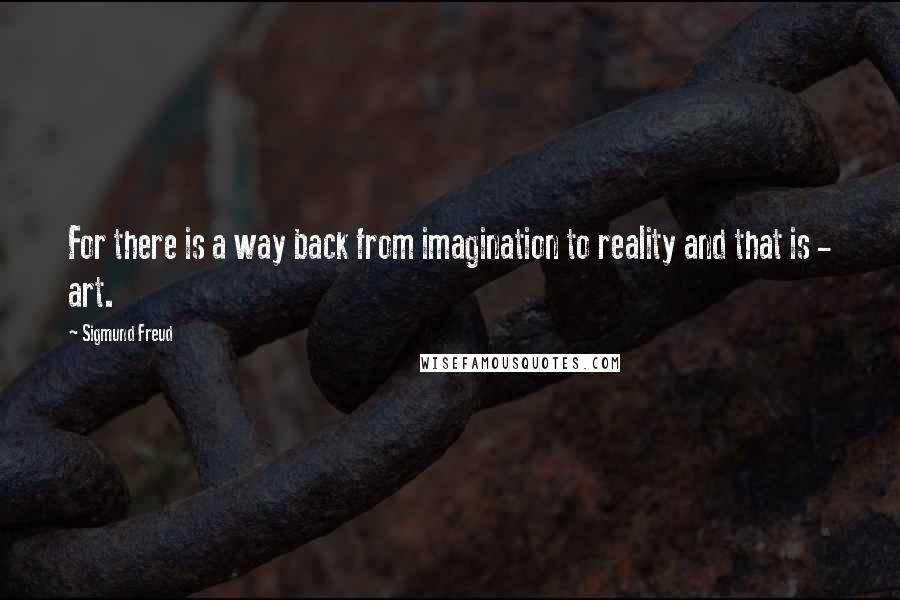 Sigmund Freud Quotes: For there is a way back from imagination to reality and that is - art.