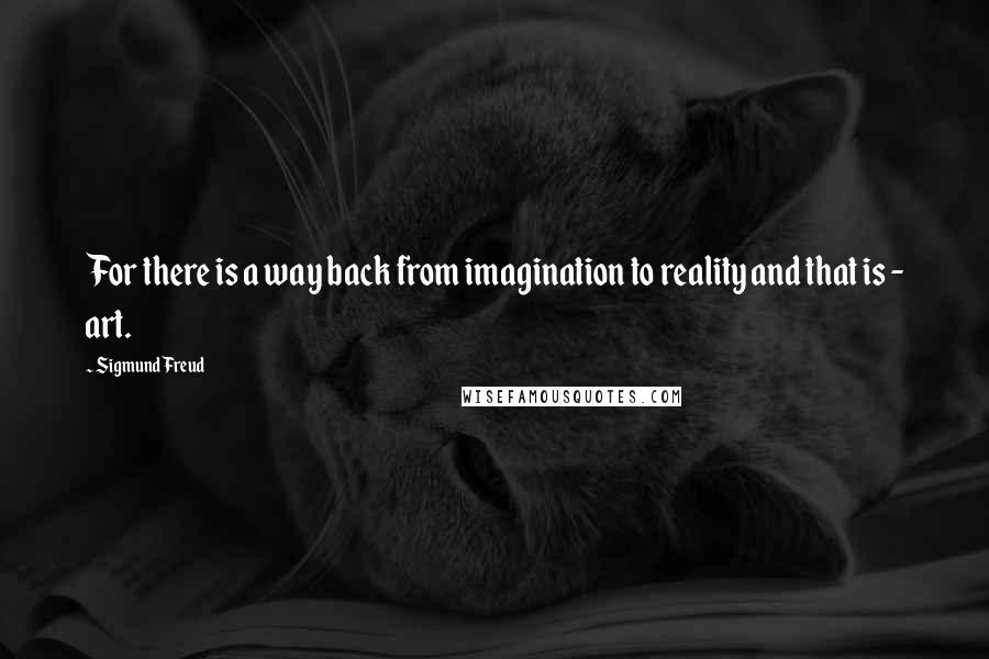 Sigmund Freud Quotes: For there is a way back from imagination to reality and that is - art.