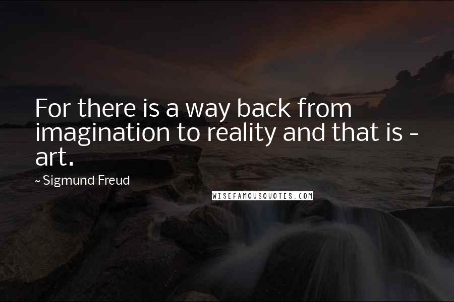 Sigmund Freud Quotes: For there is a way back from imagination to reality and that is - art.