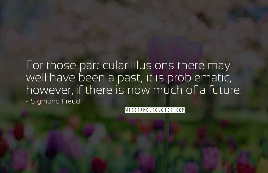 Sigmund Freud Quotes: For those particular illusions there may well have been a past; it is problematic, however, if there is now much of a future.