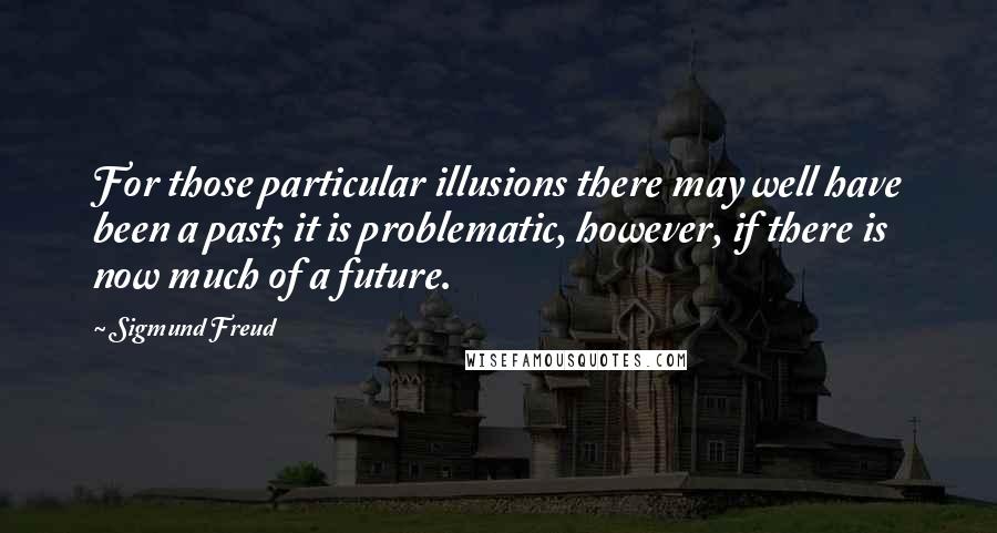 Sigmund Freud Quotes: For those particular illusions there may well have been a past; it is problematic, however, if there is now much of a future.