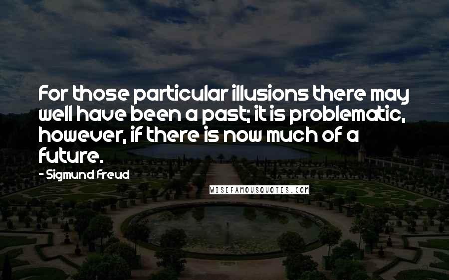 Sigmund Freud Quotes: For those particular illusions there may well have been a past; it is problematic, however, if there is now much of a future.