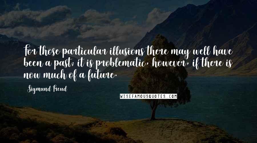 Sigmund Freud Quotes: For those particular illusions there may well have been a past; it is problematic, however, if there is now much of a future.