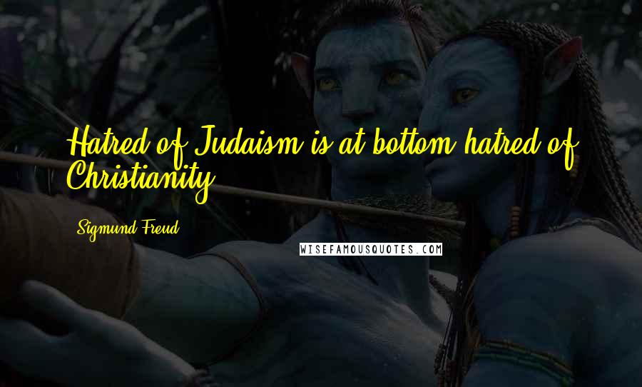 Sigmund Freud Quotes: Hatred of Judaism is at bottom hatred of Christianity.