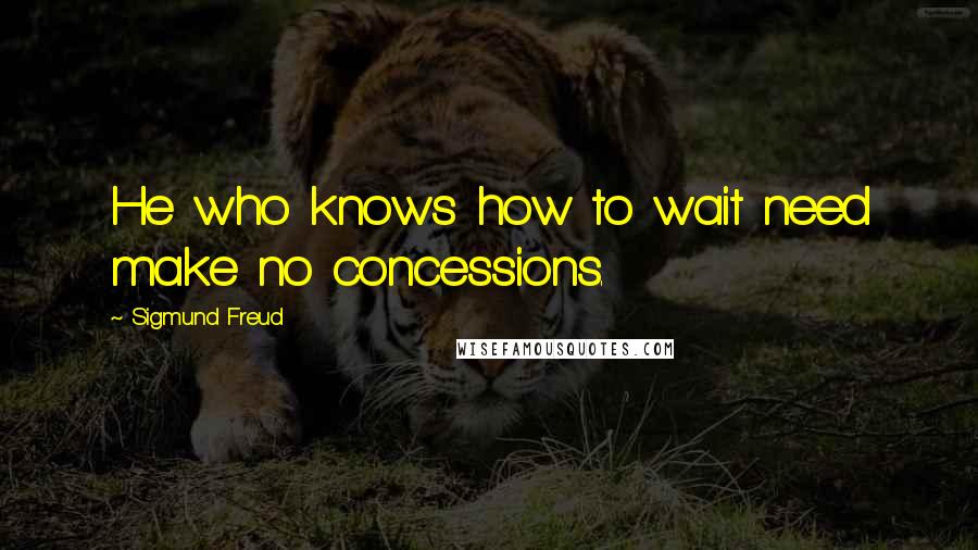 Sigmund Freud Quotes: He who knows how to wait need make no concessions.