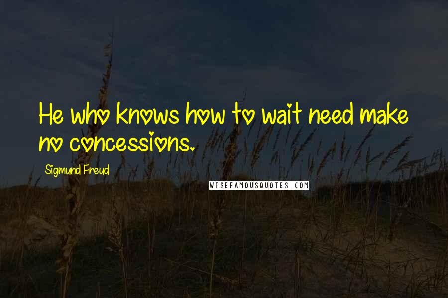 Sigmund Freud Quotes: He who knows how to wait need make no concessions.