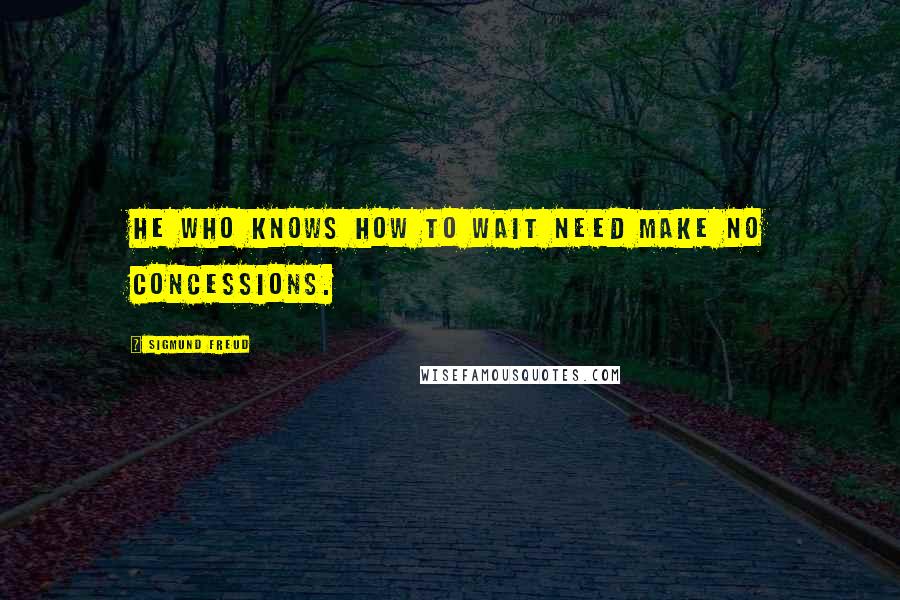 Sigmund Freud Quotes: He who knows how to wait need make no concessions.