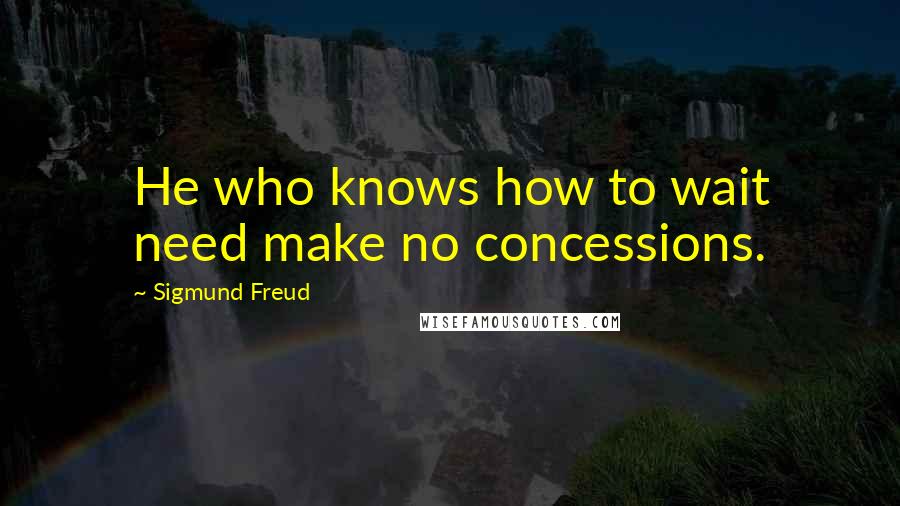 Sigmund Freud Quotes: He who knows how to wait need make no concessions.