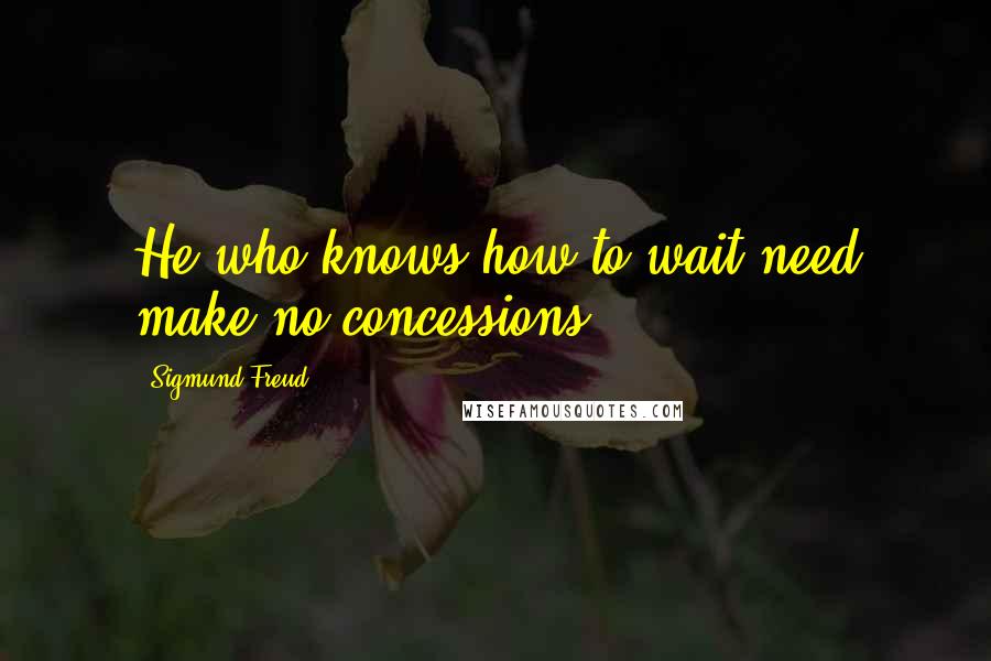 Sigmund Freud Quotes: He who knows how to wait need make no concessions.