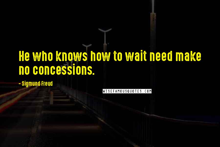 Sigmund Freud Quotes: He who knows how to wait need make no concessions.