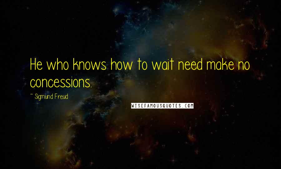 Sigmund Freud Quotes: He who knows how to wait need make no concessions.