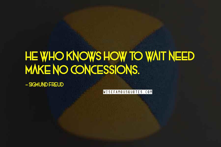 Sigmund Freud Quotes: He who knows how to wait need make no concessions.