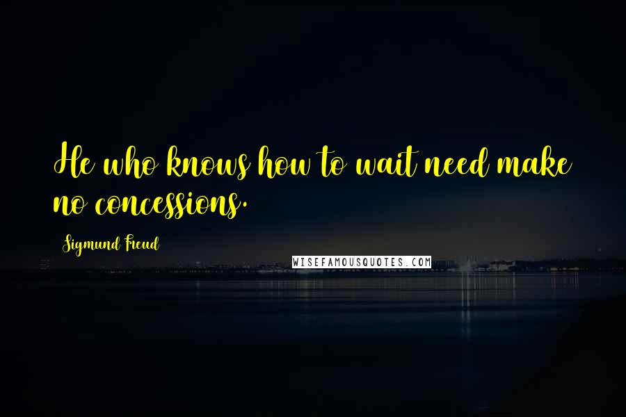 Sigmund Freud Quotes: He who knows how to wait need make no concessions.