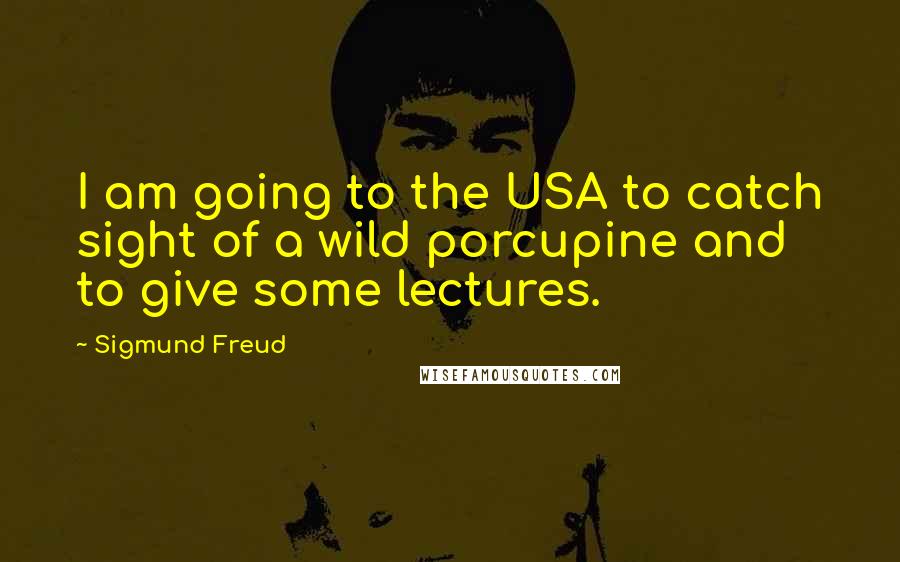 Sigmund Freud Quotes: I am going to the USA to catch sight of a wild porcupine and to give some lectures.