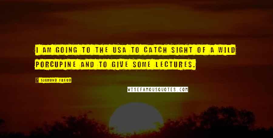 Sigmund Freud Quotes: I am going to the USA to catch sight of a wild porcupine and to give some lectures.