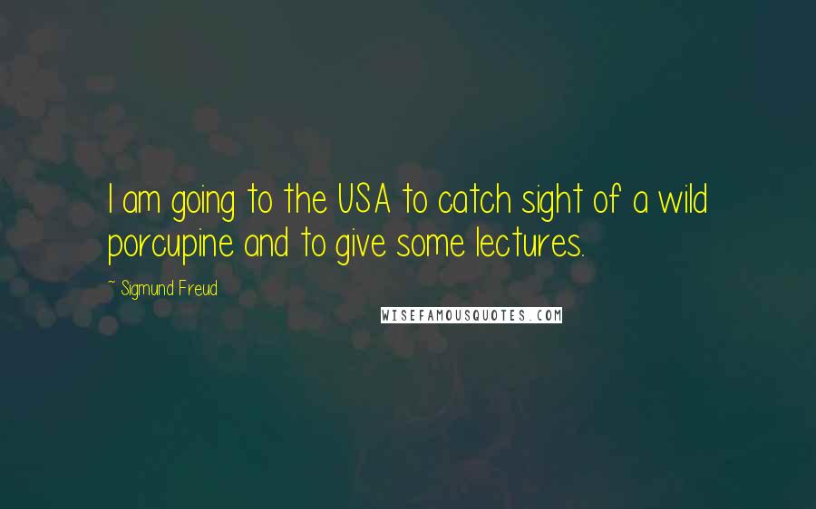 Sigmund Freud Quotes: I am going to the USA to catch sight of a wild porcupine and to give some lectures.