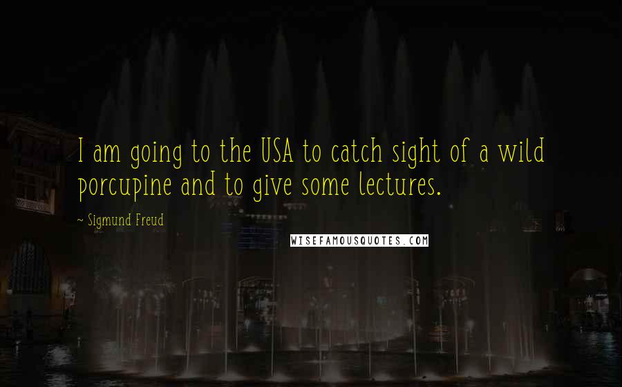 Sigmund Freud Quotes: I am going to the USA to catch sight of a wild porcupine and to give some lectures.