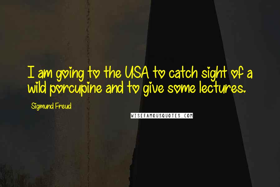 Sigmund Freud Quotes: I am going to the USA to catch sight of a wild porcupine and to give some lectures.