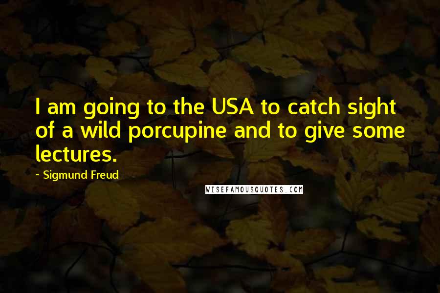 Sigmund Freud Quotes: I am going to the USA to catch sight of a wild porcupine and to give some lectures.