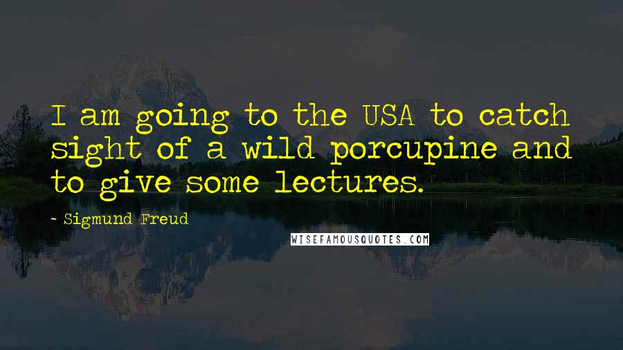 Sigmund Freud Quotes: I am going to the USA to catch sight of a wild porcupine and to give some lectures.