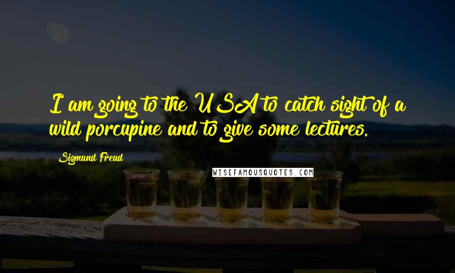 Sigmund Freud Quotes: I am going to the USA to catch sight of a wild porcupine and to give some lectures.