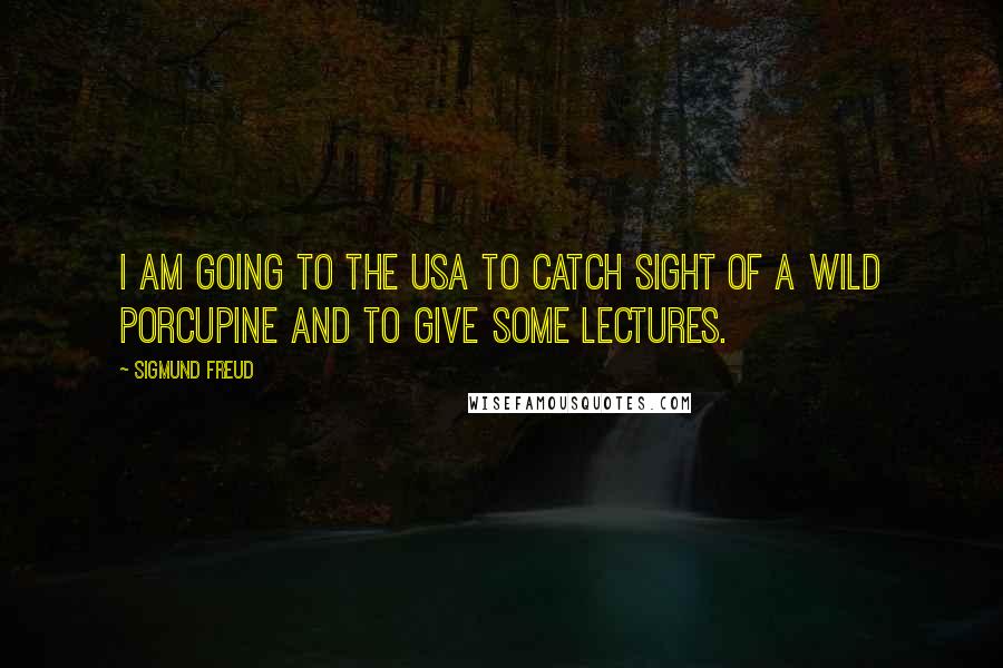 Sigmund Freud Quotes: I am going to the USA to catch sight of a wild porcupine and to give some lectures.