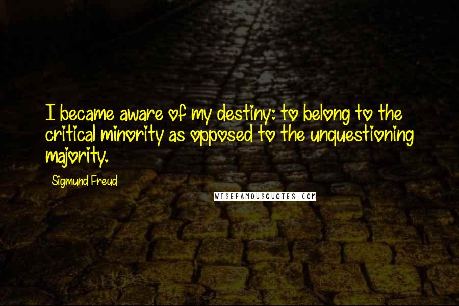 Sigmund Freud Quotes: I became aware of my destiny: to belong to the critical minority as opposed to the unquestioning majority.