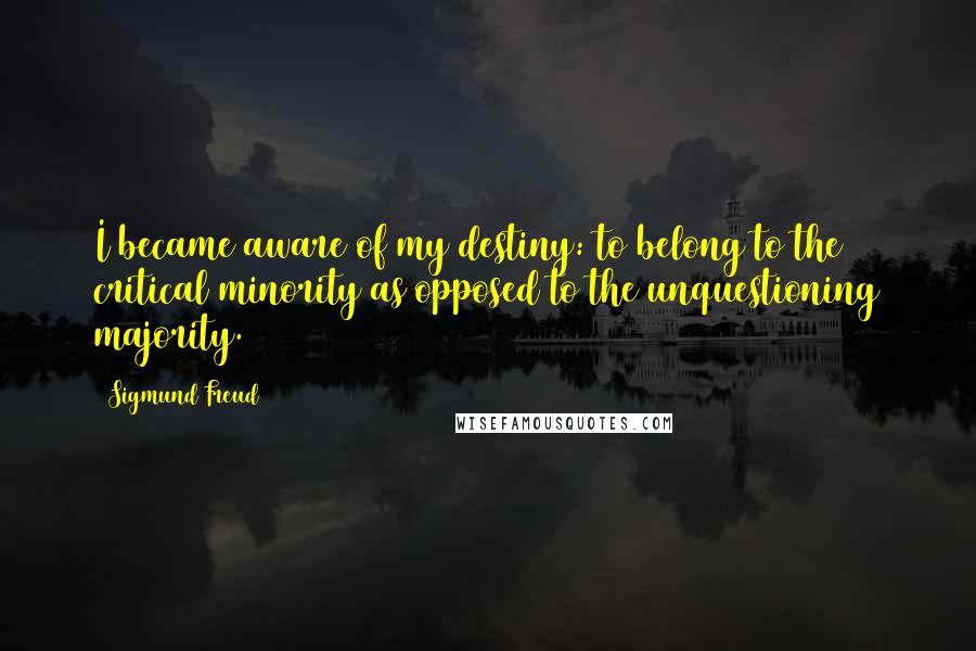 Sigmund Freud Quotes: I became aware of my destiny: to belong to the critical minority as opposed to the unquestioning majority.