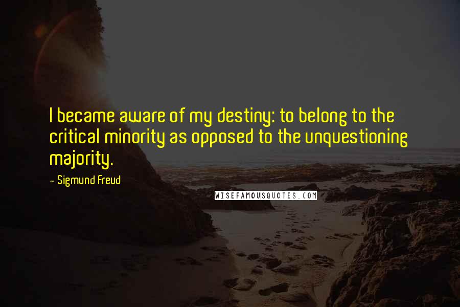 Sigmund Freud Quotes: I became aware of my destiny: to belong to the critical minority as opposed to the unquestioning majority.