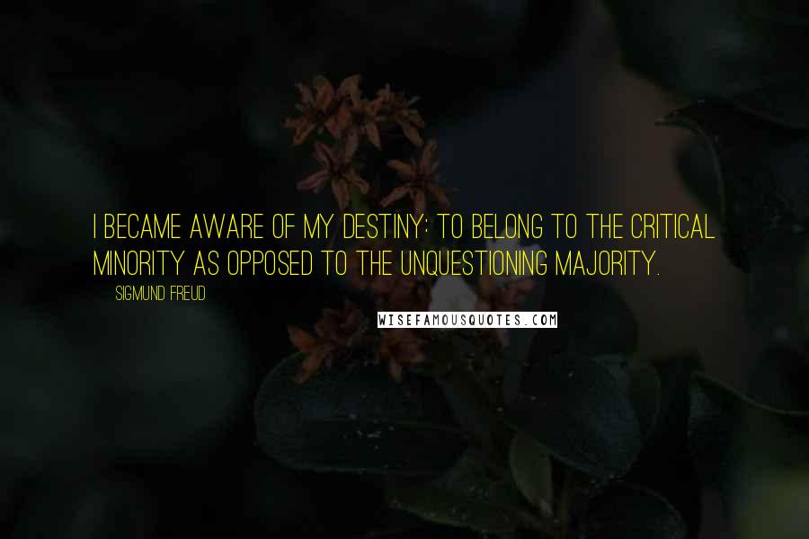 Sigmund Freud Quotes: I became aware of my destiny: to belong to the critical minority as opposed to the unquestioning majority.