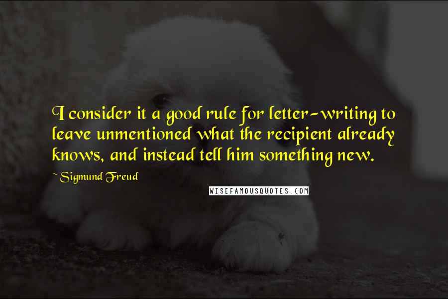 Sigmund Freud Quotes: I consider it a good rule for letter-writing to leave unmentioned what the recipient already knows, and instead tell him something new.