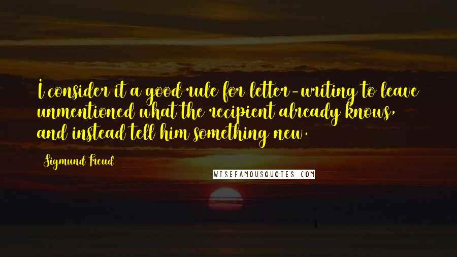 Sigmund Freud Quotes: I consider it a good rule for letter-writing to leave unmentioned what the recipient already knows, and instead tell him something new.