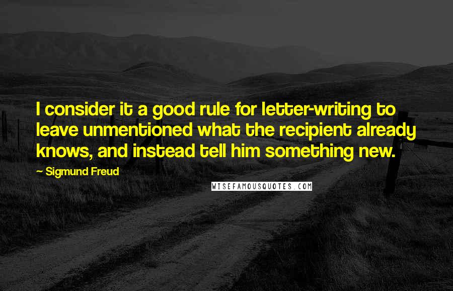 Sigmund Freud Quotes: I consider it a good rule for letter-writing to leave unmentioned what the recipient already knows, and instead tell him something new.