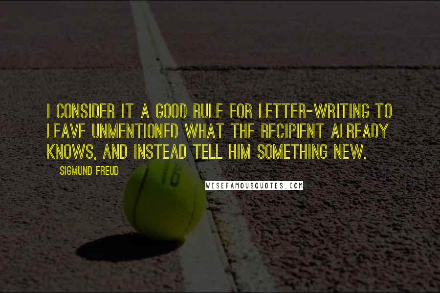 Sigmund Freud Quotes: I consider it a good rule for letter-writing to leave unmentioned what the recipient already knows, and instead tell him something new.