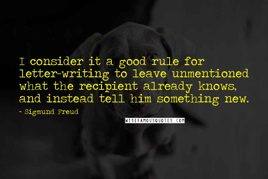 Sigmund Freud Quotes: I consider it a good rule for letter-writing to leave unmentioned what the recipient already knows, and instead tell him something new.