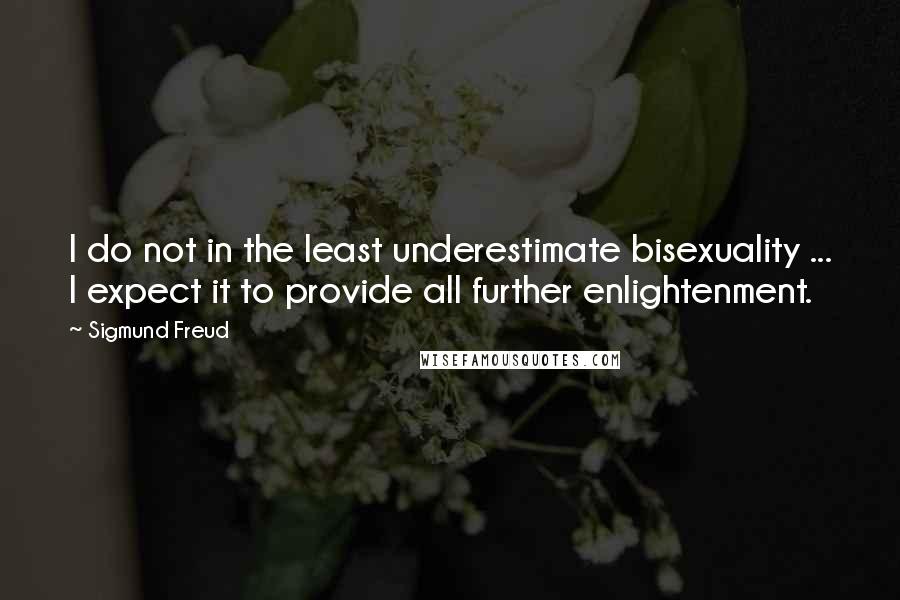 Sigmund Freud Quotes: I do not in the least underestimate bisexuality ... I expect it to provide all further enlightenment.