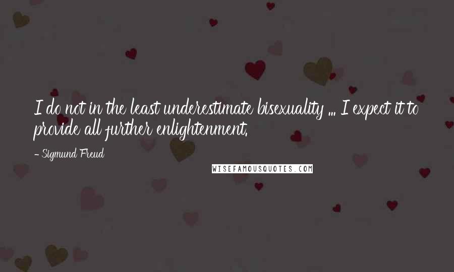 Sigmund Freud Quotes: I do not in the least underestimate bisexuality ... I expect it to provide all further enlightenment.