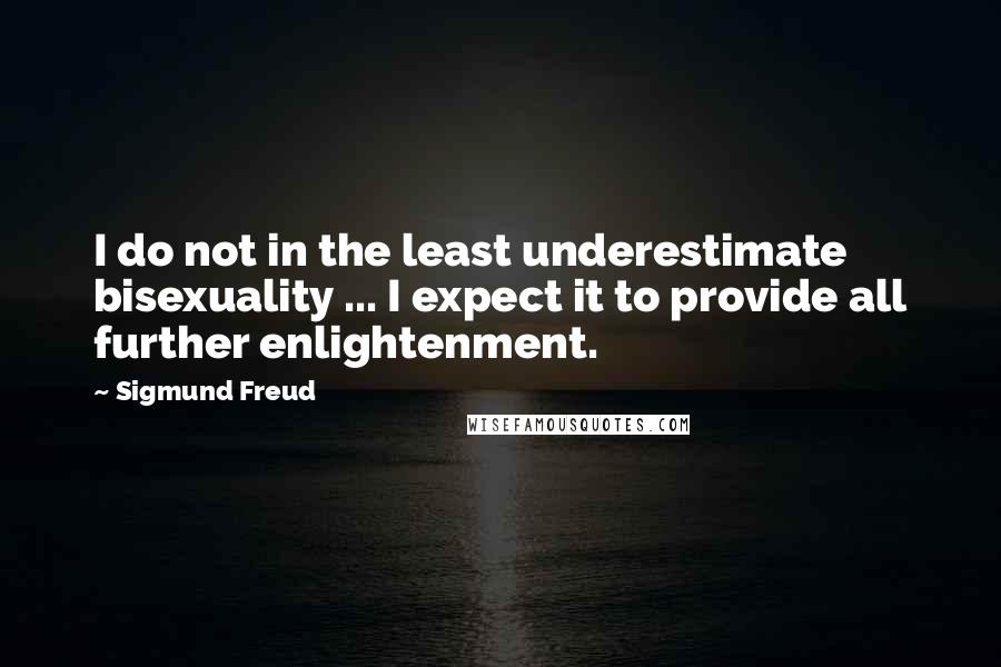 Sigmund Freud Quotes: I do not in the least underestimate bisexuality ... I expect it to provide all further enlightenment.