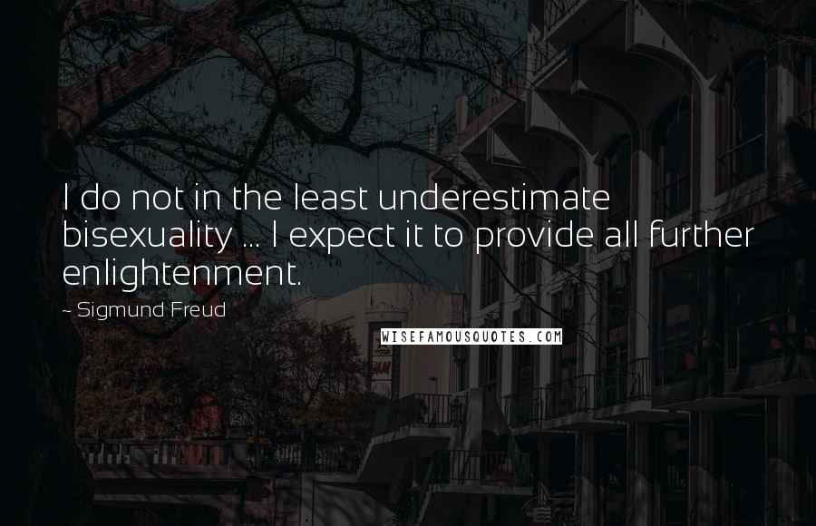 Sigmund Freud Quotes: I do not in the least underestimate bisexuality ... I expect it to provide all further enlightenment.