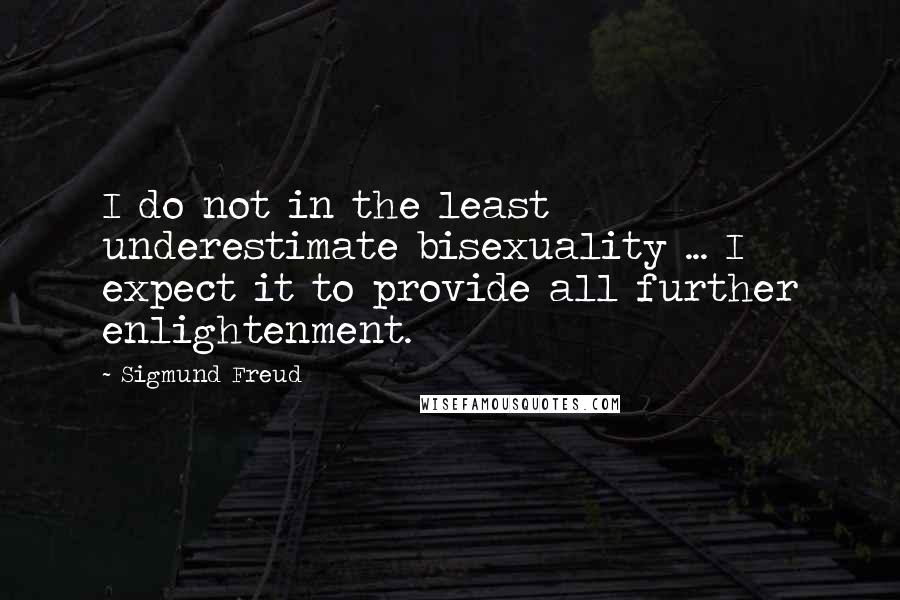 Sigmund Freud Quotes: I do not in the least underestimate bisexuality ... I expect it to provide all further enlightenment.