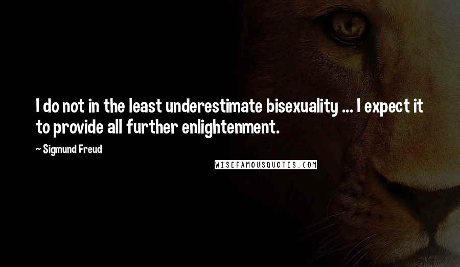 Sigmund Freud Quotes: I do not in the least underestimate bisexuality ... I expect it to provide all further enlightenment.