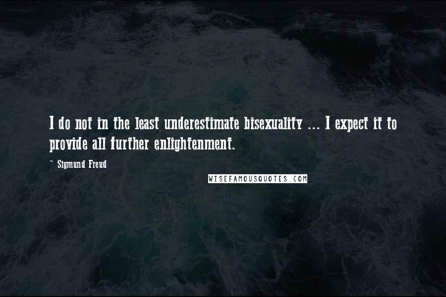 Sigmund Freud Quotes: I do not in the least underestimate bisexuality ... I expect it to provide all further enlightenment.