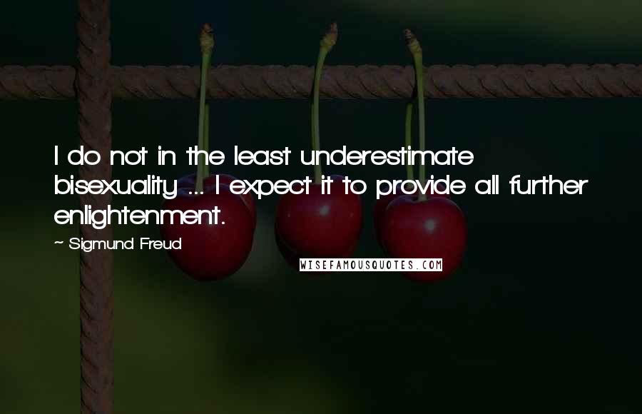 Sigmund Freud Quotes: I do not in the least underestimate bisexuality ... I expect it to provide all further enlightenment.