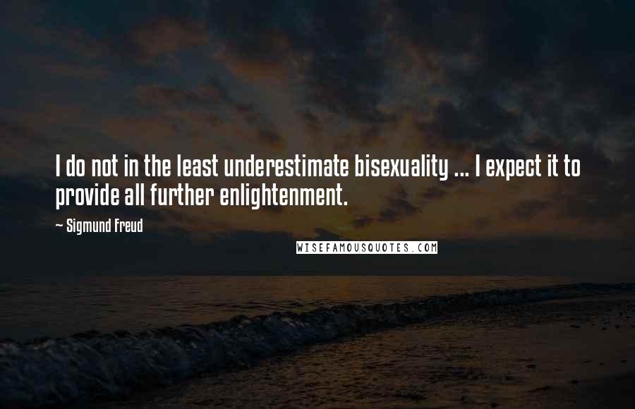 Sigmund Freud Quotes: I do not in the least underestimate bisexuality ... I expect it to provide all further enlightenment.