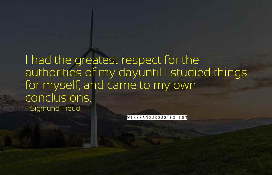 Sigmund Freud Quotes: I had the greatest respect for the authorities of my dayuntil I studied things for myself, and came to my own conclusions.