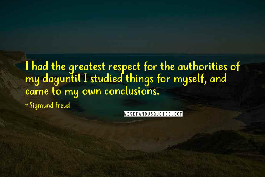 Sigmund Freud Quotes: I had the greatest respect for the authorities of my dayuntil I studied things for myself, and came to my own conclusions.