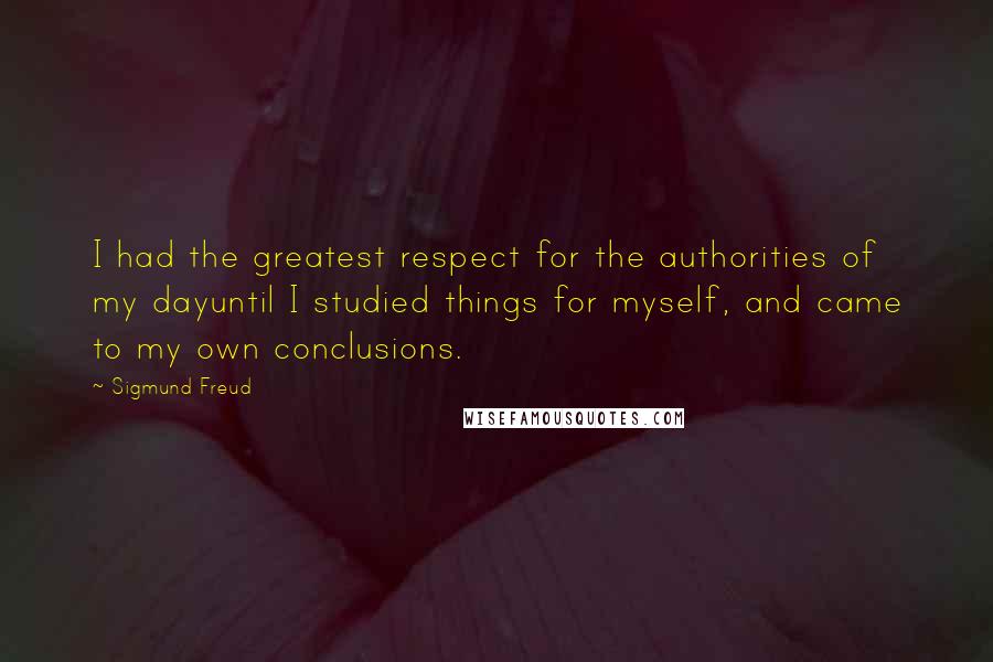 Sigmund Freud Quotes: I had the greatest respect for the authorities of my dayuntil I studied things for myself, and came to my own conclusions.