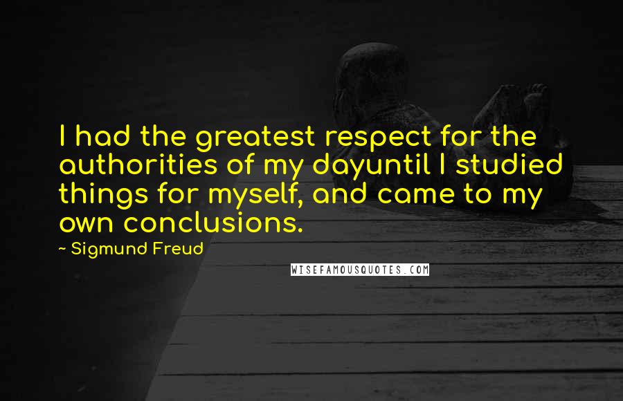 Sigmund Freud Quotes: I had the greatest respect for the authorities of my dayuntil I studied things for myself, and came to my own conclusions.