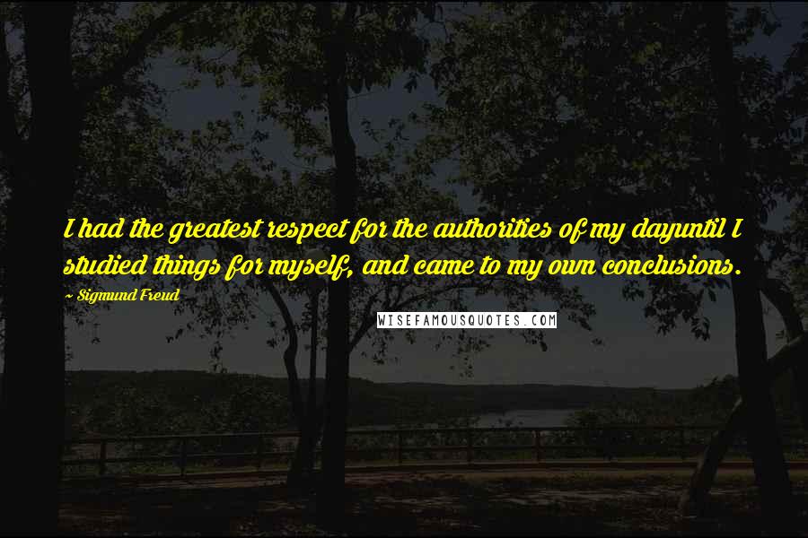 Sigmund Freud Quotes: I had the greatest respect for the authorities of my dayuntil I studied things for myself, and came to my own conclusions.